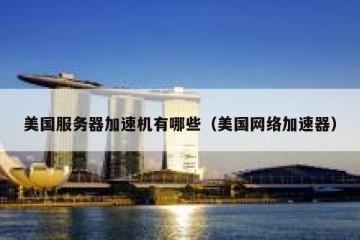 美国服务器加速机有哪些（美国网络加速器）