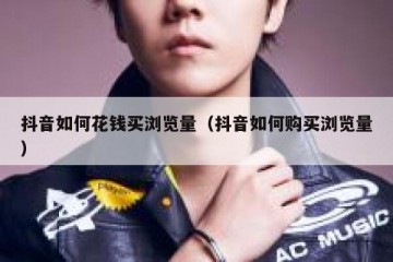 抖音如何花钱买浏览量（抖音如何购买浏览量）
