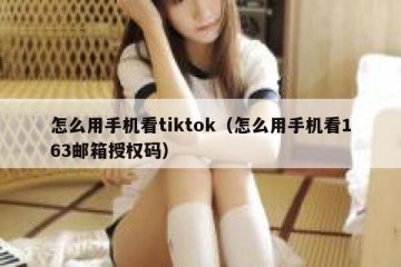 怎么用手机看tiktok（怎么用手机看163邮箱授权码）