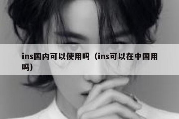 ins国内可以使用吗（ins可以在中国用吗）