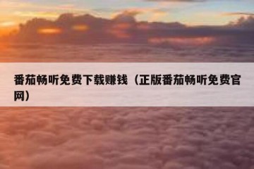 番茄畅听免费下载赚钱（正版番茄畅听免费官网）