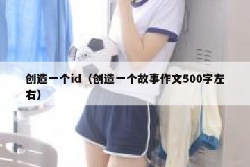 创造一个id（创造一个故事作文500字左右）
