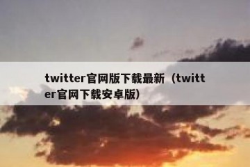 twitter官网版下载最新（twitter官网下载安卓版）