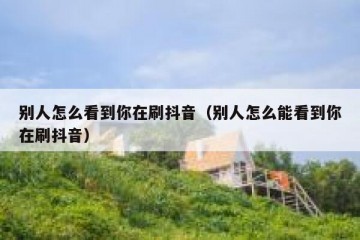 别人怎么看到你在刷抖音（别人怎么能看到你在刷抖音）