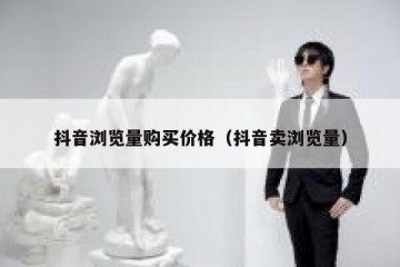 抖音浏览量购买价格（抖音卖浏览量）