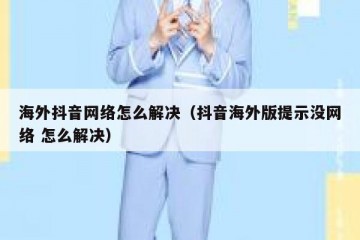 海外抖音网络怎么解决（抖音海外版提示没网络 怎么解决）