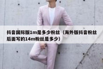 抖音国际版1m是多少粉丝（海外版抖音粉丝后面写的14m粉丝是多少）
