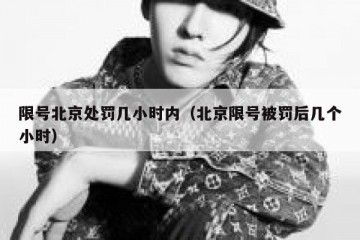 限号北京处罚几小时内（北京限号被罚后几个小时）