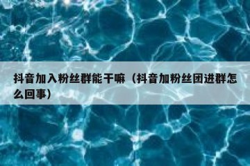 抖音加入粉丝群能干嘛（抖音加粉丝团进群怎么回事）