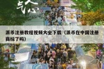 派币注册教程视频大全下载（派币在中国注册商标了吗）