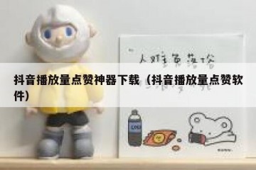 抖音播放量点赞神器下载（抖音播放量点赞软件）