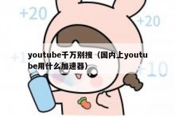 youtube千万别搜（国内上youtube用什么加速器）