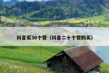 抖音买30个赞（抖音二十个赞购买）
