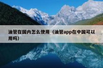 油管在国内怎么使用（油管app在中国可以用吗）