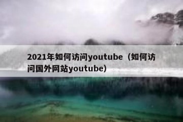 2021年如何访问youtube（如何访问国外网站youtube）