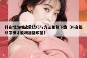 抖音增加播放量技巧与方法视频下载（抖音视频怎样才能增加播放量）