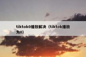 tiktok0播放解决（tiktok播放为0）