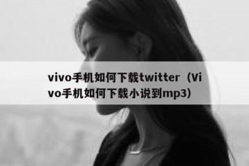 vivo手机如何下载twitter（Vivo手机如何下载小说到mp3）