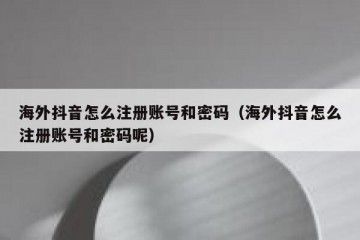 海外抖音怎么注册账号和密码（海外抖音怎么注册账号和密码呢）