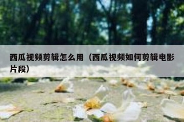 西瓜视频剪辑怎么用（西瓜视频如何剪辑电影片段）