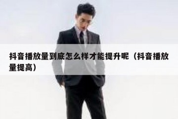 抖音播放量到底怎么样才能提升呢（抖音播放量提高）