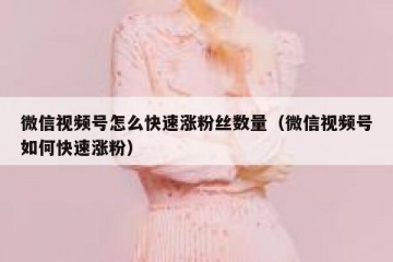 微信视频号怎么快速涨粉丝数量（微信视频号如何快速涨粉）