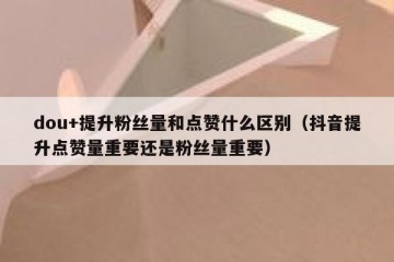 dou+提升粉丝量和点赞什么区别（抖音提升点赞量重要还是粉丝量重要）