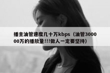 播主油管速度几十万kbps（油管300000万的播放量!!!做人一定要坚持）