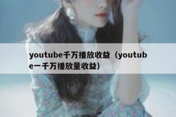 youtube千万播放收益（youtube一千万播放量收益）