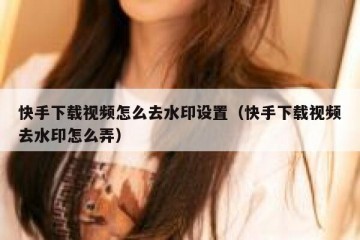 快手下载视频怎么去水印设置（快手下载视频去水印怎么弄）