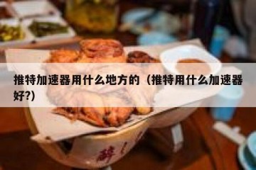 推特加速器用什么地方的（推特用什么加速器好?）