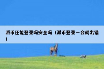 派币还能登录吗安全吗（派币登录一会就出错）