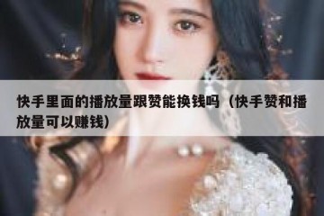 快手里面的播放量跟赞能换钱吗（快手赞和播放量可以赚钱）