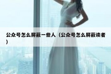 公众号怎么屏蔽一些人（公众号怎么屏蔽读者）