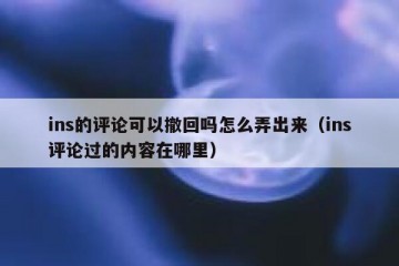 ins的评论可以撤回吗怎么弄出来（ins评论过的内容在哪里）