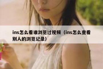 ins怎么看谁浏览过视频（ins怎么查看别人的浏览记录）