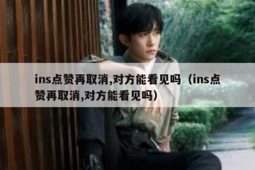 ins点赞再取消,对方能看见吗（ins点赞再取消,对方能看见吗）
