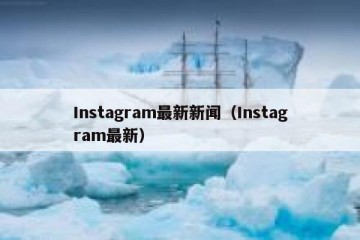 Instagram最新新闻（Instagram最新）