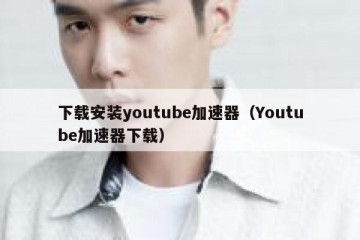 下载安装youtube加速器（Youtube加速器下载）