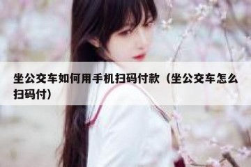 坐公交车如何用手机扫码付款（坐公交车怎么扫码付）