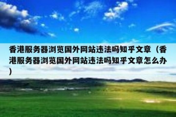 香港服务器浏览国外网站违法吗知乎文章（香港服务器浏览国外网站违法吗知乎文章怎么办）