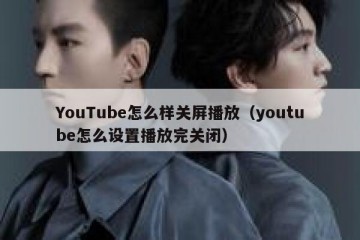 YouTube怎么样关屏播放（youtube怎么设置播放完关闭）