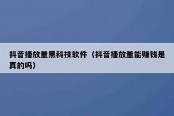 抖音播放量黑科技软件（抖音播放量能赚钱是真的吗）