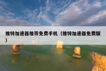 推特加速器推荐免费手机（推特加速器免费版）