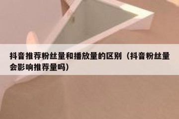 抖音推荐粉丝量和播放量的区别（抖音粉丝量会影响推荐量吗）