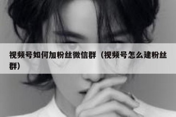 视频号如何加粉丝微信群（视频号怎么建粉丝群）