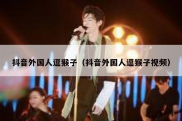 抖音外国人逗猴子（抖音外国人逗猴子视频）