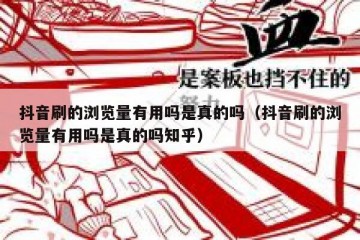 抖音刷的浏览量有用吗是真的吗（抖音刷的浏览量有用吗是真的吗知乎）