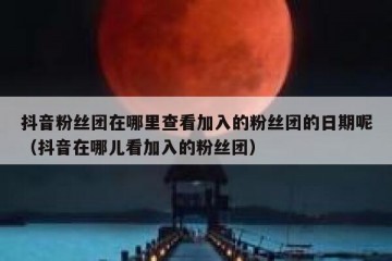 抖音粉丝团在哪里查看加入的粉丝团的日期呢（抖音在哪儿看加入的粉丝团）