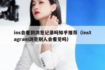 ins会看到浏览记录吗知乎推荐（instagram浏览别人会看见吗）